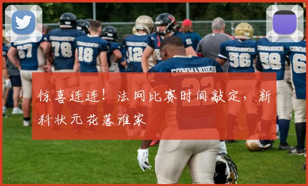 惊喜连连！法网比赛时间敲定，新科状元花落谁家