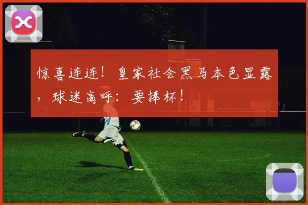 惊喜连连！皇家社会黑马本色显露，球迷高呼：要捧杯！