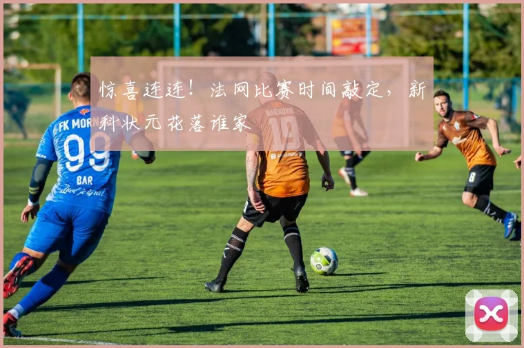 惊喜连连!法网比赛时间敲定,新科状元花落谁家